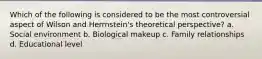 Which of the following is considered to be the most controversial aspect of Wilson and Herrnstein's theoretical perspective? a. Social environment b. Biological makeup c. Family relationships d. Educational level