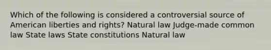 Which of the following is considered a controversial source of American liberties and rights? Natural law Judge-made common law State laws State constitutions Natural law