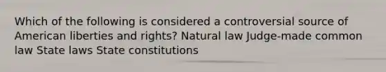 Which of the following is considered a controversial source of American liberties and rights? Natural law Judge-made common law State laws State constitutions