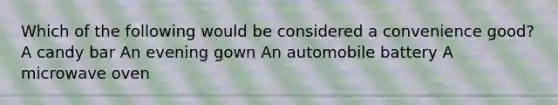 Which of the following would be considered a convenience good? A candy bar An evening gown An automobile battery A microwave oven