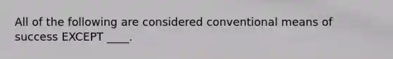All of the following are considered conventional means of success EXCEPT ____.