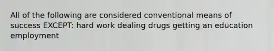 All of the following are considered conventional means of success EXCEPT: hard work dealing drugs getting an education employment