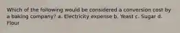 Which of the following would be considered a conversion cost by a baking company? a. Electricity expense b. Yeast c. Sugar d. Flour