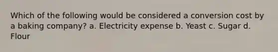 Which of the following would be considered a conversion cost by a baking company? a. Electricity expense b. Yeast c. Sugar d. Flour