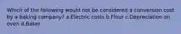 Which of the following would not be considered a conversion cost by a baking company? a.Electric costs b.Flour c.Depreciation on oven d.Baker
