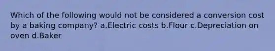 Which of the following would not be considered a conversion cost by a baking company? a.Electric costs b.Flour c.Depreciation on oven d.Baker