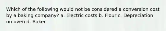 Which of the following would not be considered a conversion cost by a baking company? a. Electric costs b. Flour c. Depreciation on oven d. Baker