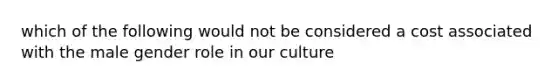 which of the following would not be considered a cost associated with the male gender role in our culture