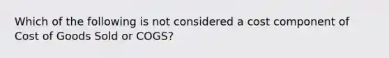 Which of the following is not considered a cost component of Cost of Goods Sold or COGS?