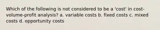 Which of the following is not considered to be a 'cost' in cost-volume-profit analysis? a. variable costs b. fixed costs c. mixed costs d. opportunity costs