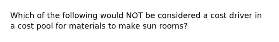 Which of the following would NOT be considered a cost driver in a cost pool for materials to make sun rooms?