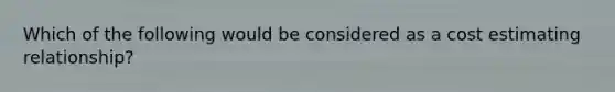 Which of the following would be considered as a cost estimating relationship?