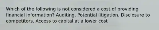 Which of the following is not considered a cost of providing financial information? Auditing. Potential litigation. Disclosure to competitors. Access to capital at a lower cost