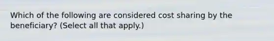 Which of the following are considered cost sharing by the beneficiary? (Select all that apply.)