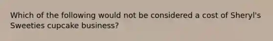 Which of the following would not be considered a cost of Sheryl's Sweeties cupcake business?
