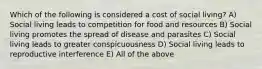 Which of the following is considered a cost of social living? A) Social living leads to competition for food and resources B) Social living promotes the spread of disease and parasites C) Social living leads to greater conspicuousness D) Social living leads to reproductive interference E) All of the above