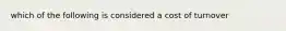 which of the following is considered a cost of turnover