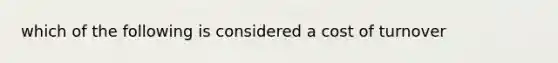 which of the following is considered a cost of turnover