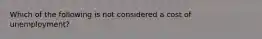 Which of the following is not considered a cost of unemployment?