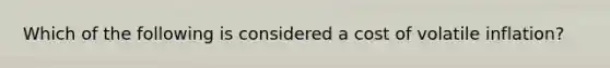 Which of the following is considered a cost of volatile inflation?