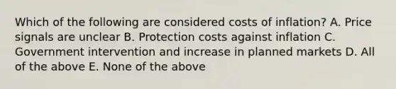 Which of the following are considered costs of inflation? A. Price signals are unclear B. Protection costs against inflation C. Government intervention and increase in planned markets D. All of the above E. None of the above