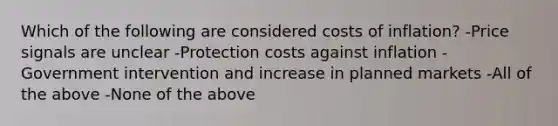 Which of the following are considered costs of inflation? -Price signals are unclear -Protection costs against inflation -Government intervention and increase in planned markets -All of the above -None of the above