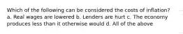 Which of the following can be considered the costs of inflation? a. Real wages are lowered b. Lenders are hurt c. The economy produces less than it otherwise would d. All of the above