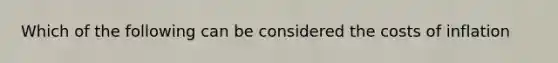 Which of the following can be considered the costs of inflation