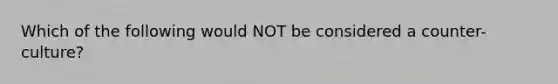 Which of the following would NOT be considered a counter-culture?
