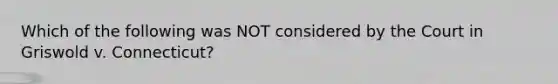 Which of the following was NOT considered by the Court in Griswold v. Connecticut?