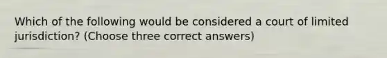 Which of the following would be considered a court of limited jurisdiction? (Choose three correct answers)