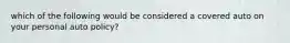 which of the following would be considered a covered auto on your personal auto policy?