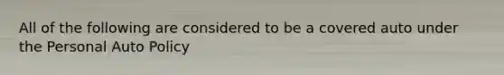 All of the following are considered to be a covered auto under the Personal Auto Policy