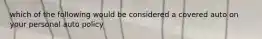 which of the following would be considered a covered auto on your personal auto policy