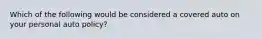 Which of the following would be considered a covered auto on your personal auto policy?