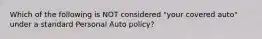 Which of the following is NOT considered "your covered auto" under a standard Personal Auto policy?