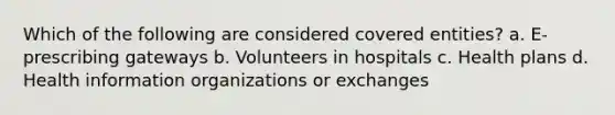 Which of the following are considered covered entities? a. E-prescribing gateways b. Volunteers in hospitals c. Health plans d. Health information organizations or exchanges