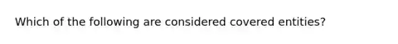 Which of the following are considered covered entities?