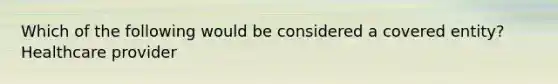 Which of the following would be considered a covered entity? Healthcare provider