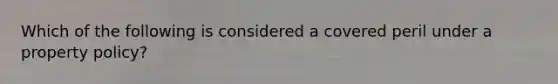 Which of the following is considered a covered peril under a property policy?