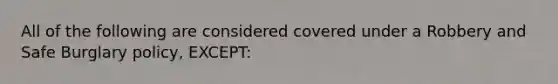 All of the following are considered covered under a Robbery and Safe Burglary policy, EXCEPT: