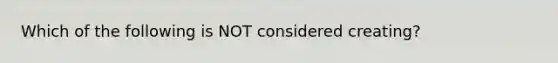 Which of the following is NOT considered creating?