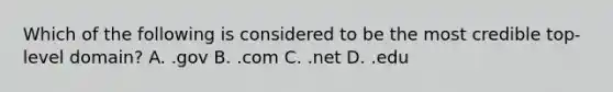 Which of the following is considered to be the most credible top-level domain? A. .gov B. .com C. .net D. .edu