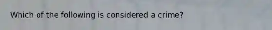 Which of the following is considered a crime?