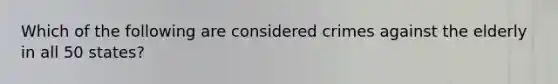 Which of the following are considered crimes against the elderly in all 50 states?