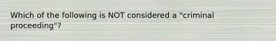 Which of the following is NOT considered a "criminal proceeding"?