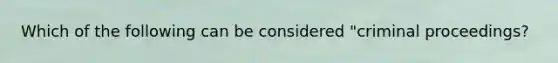 Which of the following can be considered "criminal proceedings?