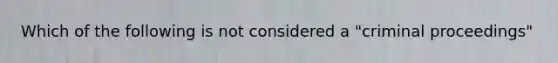 Which of the following is not considered a "criminal proceedings"