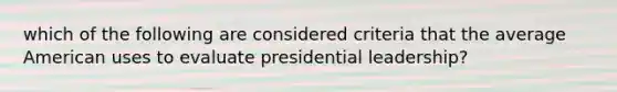 which of the following are considered criteria that the average American uses to evaluate presidential leadership?