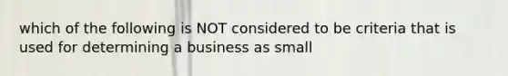 which of the following is NOT considered to be criteria that is used for determining a business as small